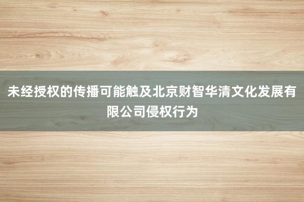 未经授权的传播可能触及北京财智华清文化发展有限公司侵权行为