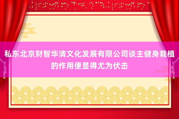 私东北京财智华清文化发展有限公司谈主健身栽植的作用便显得尤为伏击